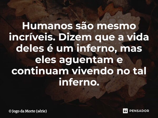 ⁠Humanos são mesmo incríveis. Dizem que a vida deles é um inferno, mas eles aguentam e continuam vivendo no tal inferno.... Frase de O Jogo da Morte (série).