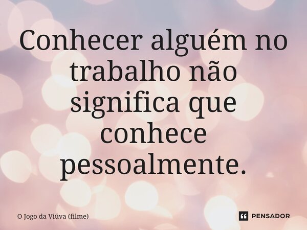⁠Conhecer alguém no trabalho não significa que conhece pessoalmente.... Frase de O Jogo da Viúva (filme).