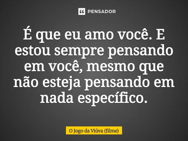 ⁠É que eu amo você. E estou sempre pensando em você, mesmo que não esteja pensando em nada específico.... Frase de O Jogo da Viúva (filme).