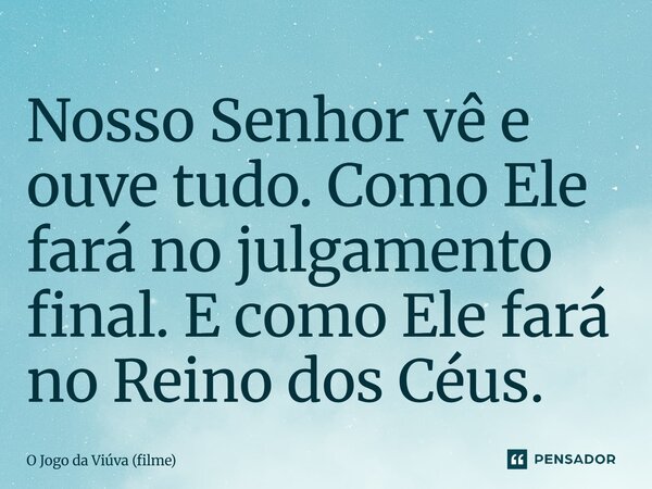 ⁠Nosso Senhor vê e ouve tudo. Como Ele fará no julgamento final. E como Ele fará no Reino dos Céus.... Frase de O Jogo da Viúva (filme).