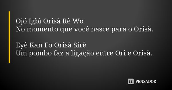 Ojó Igbì Orisà Rè Wo No momento que você nasce para o Orisà. Eyè Kan Fo Orisà Sirè Um pombo faz a ligação entre Ori e Orisà.