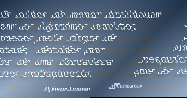 Os olhos do menor brilhavam com as lágrimas ocultas, presas pela força de vontade, detidas por resquícios de uma fortaleza que às vezes enfraquecia.... Frase de O Jovem Lennon.