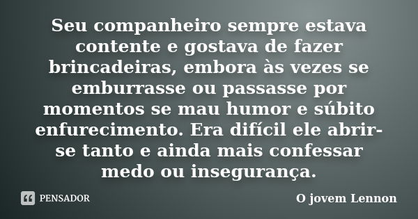 Seu companheiro sempre estava contente e gostava de fazer brincadeiras, embora às vezes se emburrasse ou passasse por momentos se mau humor e súbito enfurecimen... Frase de O jovem Lennon.