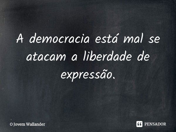 ⁠A democracia está mal se atacam a liberdade de expressão.... Frase de O Jovem Wallander.