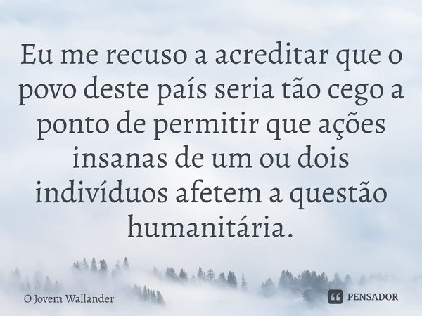 ⁠Eu me recuso a acreditar que o povo deste país seria tão cego a ponto de permitir que ações insanas de um ou dois indivíduos afetem a questão humanitária.... Frase de O Jovem Wallander.