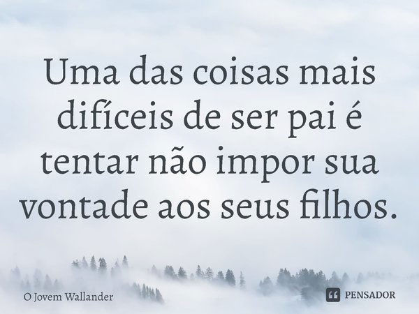 ⁠Uma das coisas mais difíceis de ser pai é tentar não impor sua vontade aos seus filhos.... Frase de O Jovem Wallander.