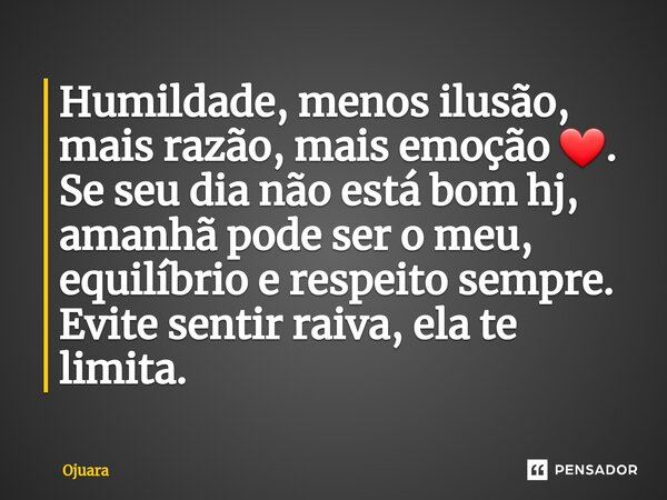 ⁠Humildade, menos ilusão, mais razão, mais emoção ❤️. Se seu dia não está bom hj, amanhã pode ser o meu, equilíbrio e respeito sempre. Evite sentir raiva, ela t... Frase de OJUARA.