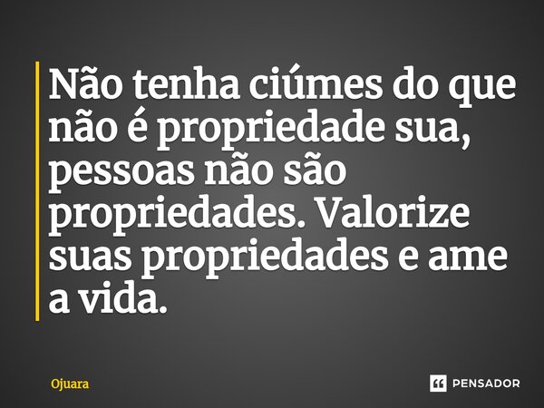 ⁠Não tenha ciúmes do que não é propriedade sua, pessoas não são propriedades. Valorize suas propriedades e ame a vida.... Frase de OJUARA.