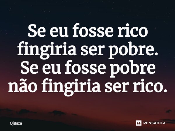 ⁠Se eu fosse rico fingiria ser pobre. Se eu fosse pobre não fingiria ser rico.... Frase de OJUARA.