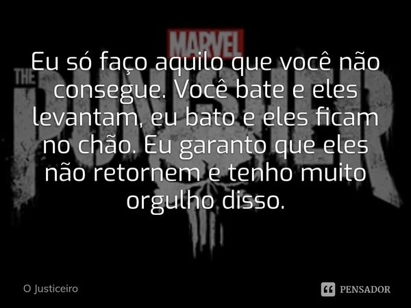 ⁠Eu só faço aquilo que você não consegue. Você bate e eles levantam, eu bato e eles ficam no chão. Eu garanto que eles não retornem e tenho muito orgulho disso.... Frase de O Justiceiro.