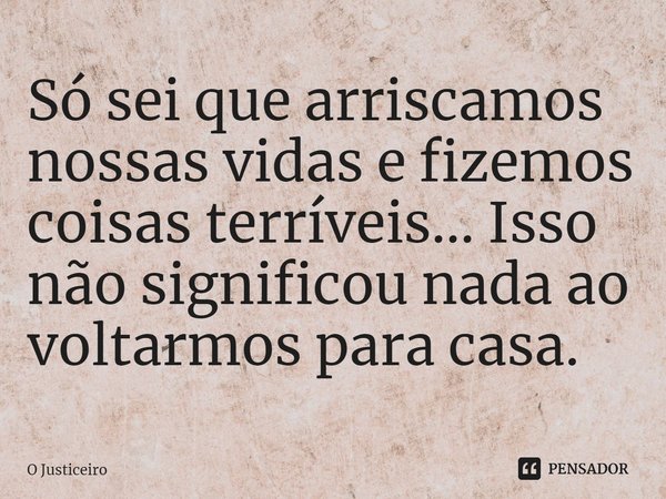 ⁠Só sei que arriscamos nossas vidas e fizemos coisas terríveis... Isso não significou nada ao voltarmos para casa.... Frase de O Justiceiro.