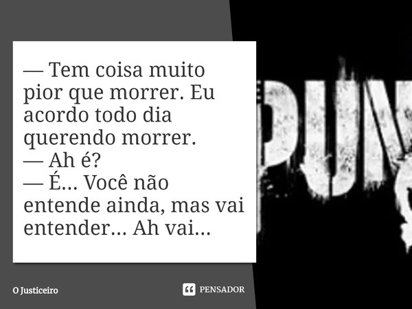 ⁠— Tem coisa muito pior que morrer. Eu acordo todo dia querendo morrer.
— Ah é?
— É... Você não entende ainda, mas vai entender... Ah vai...... Frase de O Justiceiro.
