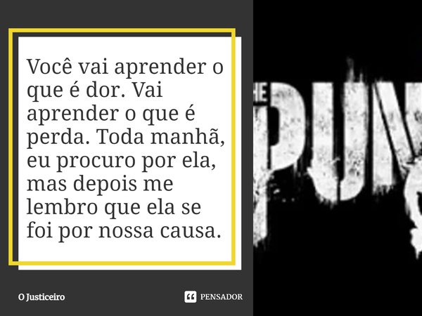 Você vai aprender o que é dor. Vai aprender o que é perda. Toda manhã, eu procuro por ela, mas depois me lembro que ela se foi por nossa causa.... Frase de O Justiceiro.