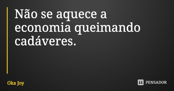 Não se aquece a economia queimando cadáveres.... Frase de Oka Joy.