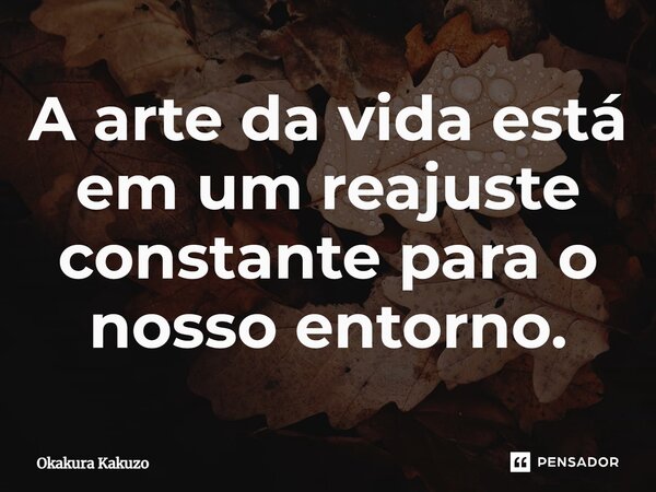 ⁠A arte da vida está em um reajuste constante para o nosso entorno.... Frase de Okakura Kakuzo.