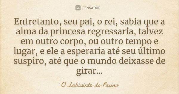 Entretanto, seu pai, o rei, sabia que a alma da princesa regressaria, talvez em outro corpo, ou outro tempo e lugar, e ele a esperaria até seu último suspiro, a... Frase de O Labirinto do Fauno.