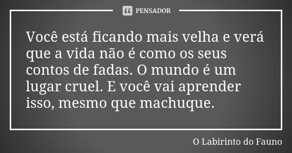 Você está ficando mais velha e verá que a vida não é como os seus contos de fadas. O mundo é um lugar cruel. E você vai aprender isso, mesmo que machuque.... Frase de O Labirinto do Fauno.