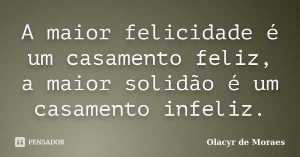 A maior felicidade é um casamento feliz, a maior solidão é um casamento infeliz.... Frase de Olacyr de Moraes.