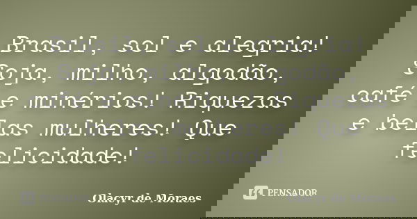 Brasil, sol e alegria! Soja, milho, algodão, café e minérios! Riquezas e belas mulheres! Que felicidade!... Frase de Olacyr de Moraes.
