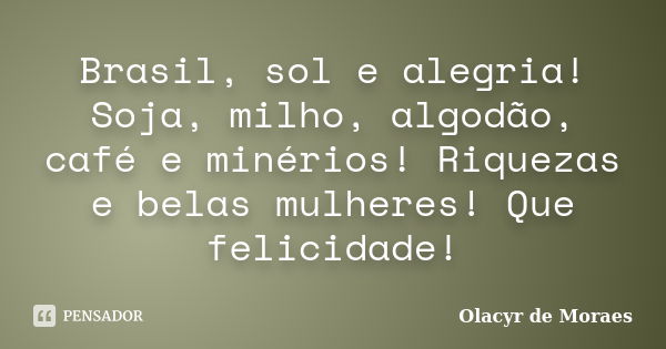 Brasil, sol e alegria! Soja, milho, algodão, café e minérios! Riquezas e belas mulheres! Que felicidade!... Frase de Olacyr de Moraes.