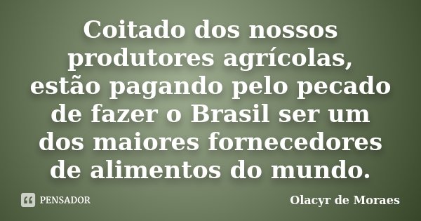 Coitado dos nossos produtores agrícolas, estão pagando pelo pecado de fazer o Brasil ser um dos maiores fornecedores de alimentos do mundo.... Frase de Olacyr de Moraes.