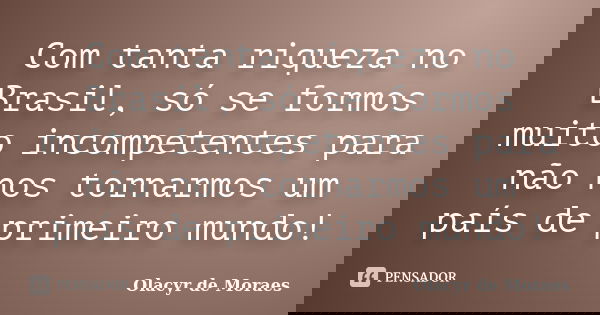 Com tanta riqueza no Brasil, só se formos muito incompetentes para não nos tornarmos um país de primeiro mundo!... Frase de Olacyr de Moraes.