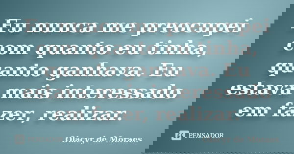 Eu nunca me preocupei com quanto eu tinha, quanto ganhava. Eu estava mais interessado em fazer, realizar.... Frase de Olacyr de Moraes.