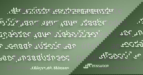 Me sinto extremamente feliz por ver que todos os projetos que idealizei estão sendo úteis ao Brasil e aos produtores.... Frase de Olacyr de Moraes.