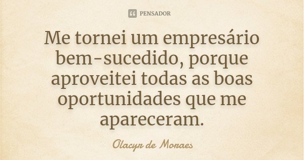 Me tornei um empresário bem-sucedido, porque aproveitei todas as boas oportunidades que me apareceram.... Frase de Olacyr de Moraes.