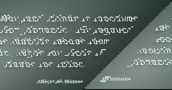 Meu pai tinha o costume de ler jornais. Eu peguei esse hábito desde bem novinho. Hoje eu leio 3 jornais todos os dias.... Frase de Olacyr de Moraes.