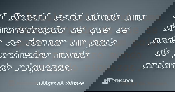 O Brasil está dando uma demonstração de que se pode se tornar um país de primeiro mundo criando riquezas.... Frase de Olacyr de Moraes.