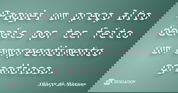 Paguei um preço alto demais por ter feito um empreendimento grandioso.... Frase de Olacyr de Moraes.