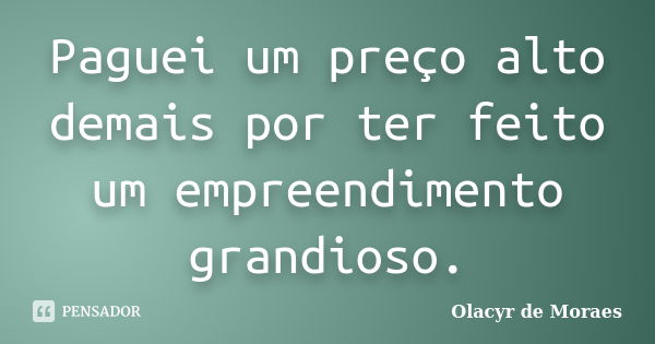 Paguei um preço alto demais por ter feito um empreendimento grandioso.... Frase de Olacyr de Moraes.