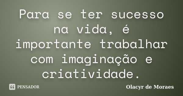 Para se ter sucesso na vida, é importante trabalhar com imaginação e criatividade.... Frase de Olacyr de Moraes.