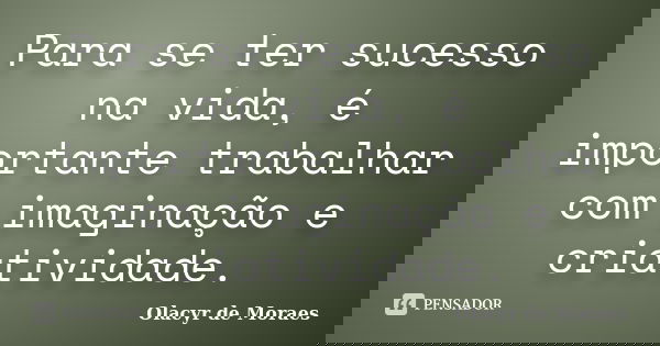 Para se ter sucesso na vida, é importante trabalhar com imaginação e criatividade.... Frase de Olacyr de Moraes.