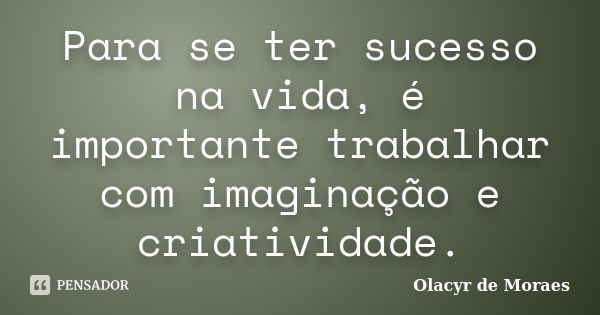 Para se ter sucesso na vida, é importante trabalhar com imaginação e criatividade.... Frase de Olacyr de Moraes.