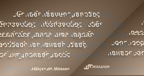 Se não houver portos, ferrovias, hidrovias, tão necessários para uma nação ser respeitada no mundo todo, nunca será um grande país.... Frase de Olacyr de Moraes.