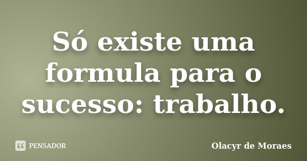 Só existe uma formula para o sucesso: trabalho.... Frase de Olacyr de Moraes.