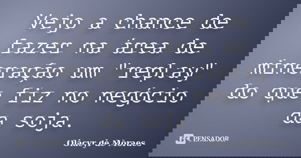 Vejo a chance de fazer na área de mineração um "replay" do que fiz no negócio da soja.... Frase de Olacyr de Moraes.