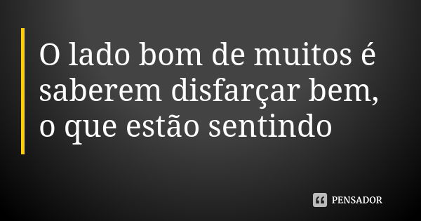 O lado bom de muitos é saberem disfarçar bem, o que estão sentindo