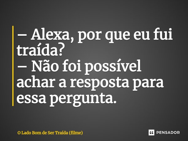 ⁠– Alexa, por que eu fui traída? – Não foi possível achar a resposta para essa pergunta.... Frase de O Lado Bom de Ser Traída (filme).