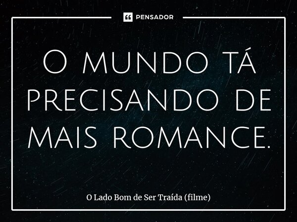 ⁠O mundo tá precisando de mais romance.... Frase de O Lado Bom de Ser Traída (filme).