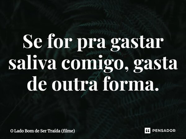 ⁠Se for pra gastar saliva comigo, gasta de outra forma.... Frase de O Lado Bom de Ser Traída (filme).