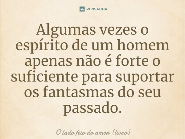 Algumas vezes o espírito de um homem apenas não é forte o suficiente para suportar os fantasmas do seu passado.... Frase de O lado feio do amor (livro).