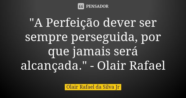 "A Perfeição dever ser sempre perseguida, por que jamais será alcançada." - Olair Rafael... Frase de Olair Rafael da Silva Jr.