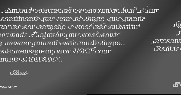 Amizade eterna não se encontra facíl. É um sentimento que vem de longe, que ganha lugar no seu coração, e você não substitui por nada. É alguém que você sente p... Frase de Olavio.