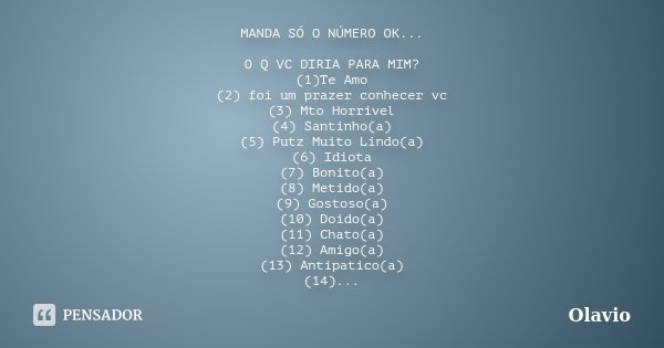 MANDA SÓ O NÚMERO OK... O Q VC DIRIA PARA MIM? (1)Te Amo (2) foi um prazer conhecer vc (3) Mto Horrivel (4) Santinho(a) (5) Putz Muito Lindo(a) (6) Idiota (7) B... Frase de Olavio.