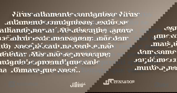 Vírus altamente contagioso Vírus altamente contagiosos, estão se espalhando por aí. Me desculpe, agora que você abriu esta mensagem, não tem mais jeito, você já... Frase de Olavio.