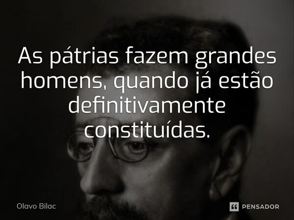 ⁠As pátrias fazem grandes homens, quando já estão definitivamente constituídas.... Frase de Olavo Bilac.