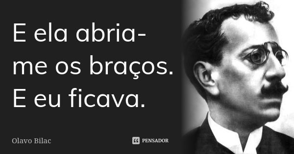 E ela abria-me os braços. E eu ficava.... Frase de Olavo Bilac.